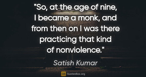 Satish Kumar quote: "So, at the age of nine, I became a monk, and from then on I..."