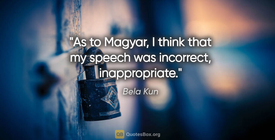 Bela Kun quote: "As to Magyar, I think that my speech was incorrect,..."