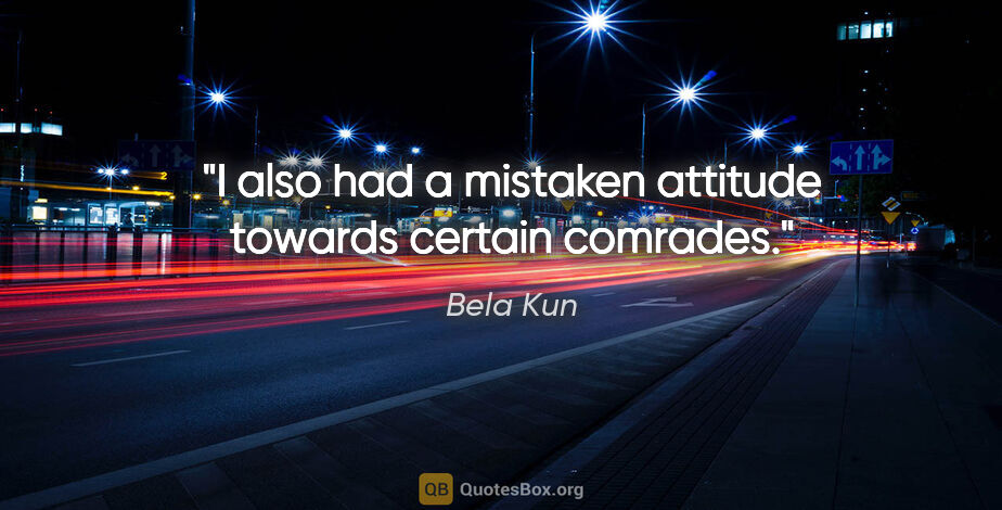 Bela Kun quote: "I also had a mistaken attitude towards certain comrades."