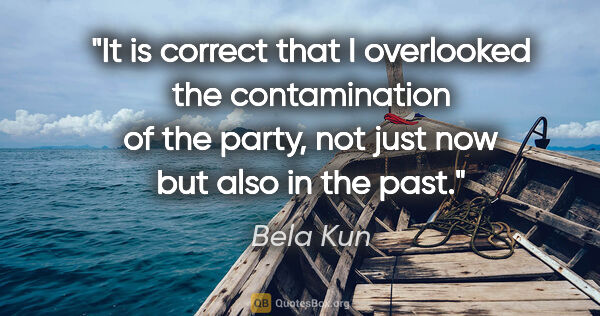 Bela Kun quote: "It is correct that I overlooked the contamination of the..."