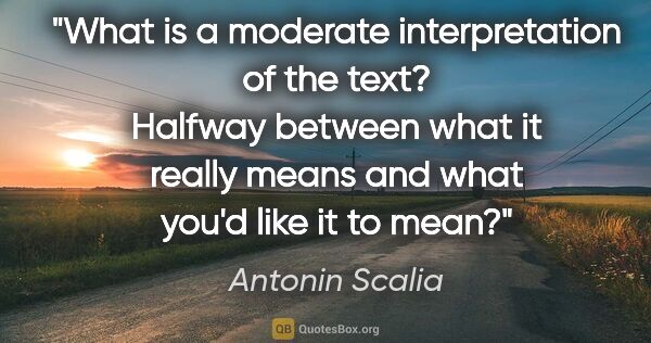 Antonin Scalia quote: "What is a moderate interpretation of the text? Halfway between..."