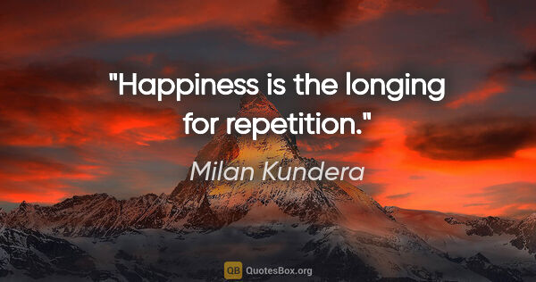 Milan Kundera quote: "Happiness is the longing for repetition."
