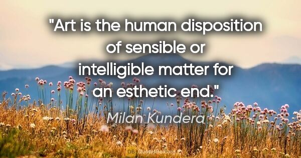 Milan Kundera quote: "Art is the human disposition of sensible or intelligible..."