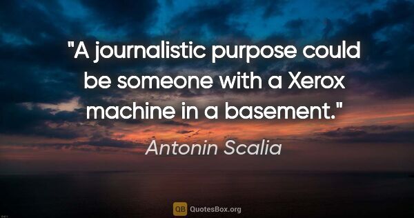 Antonin Scalia quote: "A journalistic purpose could be someone with a Xerox machine..."