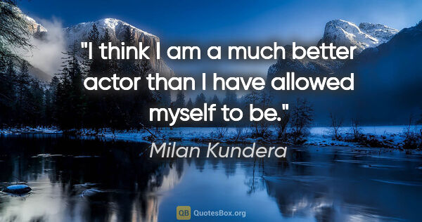 Milan Kundera quote: "I think I am a much better actor than I have allowed myself to..."