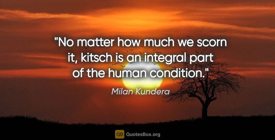 Milan Kundera quote: "No matter how much we scorn it, kitsch is an integral part of..."