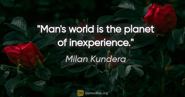 Milan Kundera quote: "Man's world is the planet of inexperience."