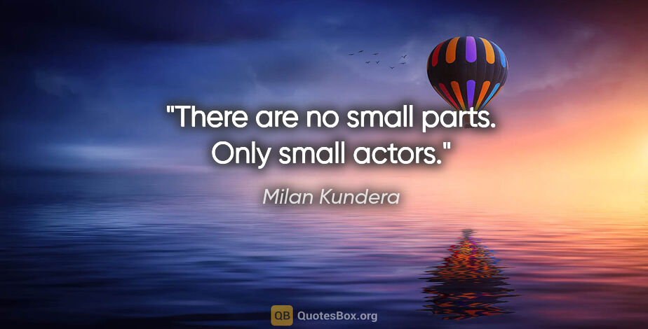 Milan Kundera quote: "There are no small parts. Only small actors."