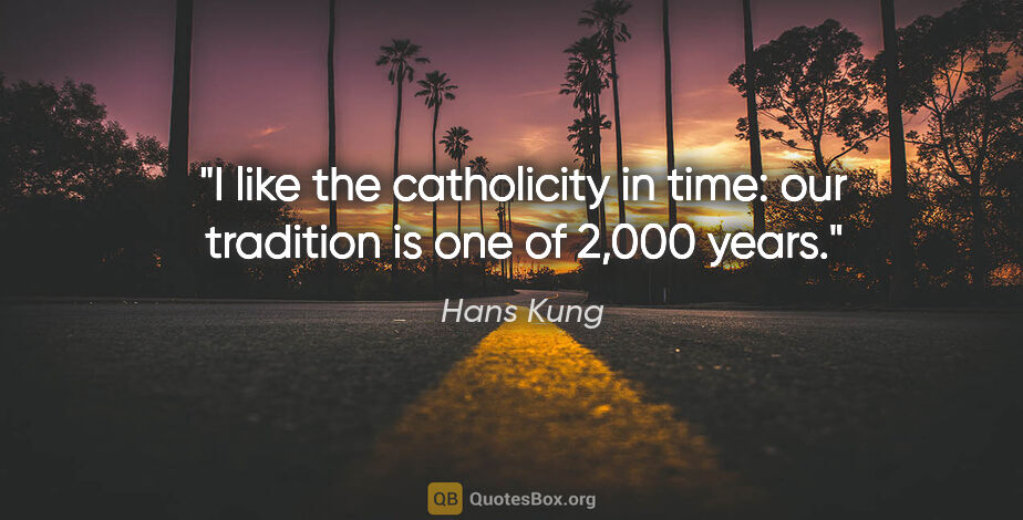 Hans Kung quote: "I like the catholicity in time: our tradition is one of 2,000..."