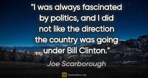 Joe Scarborough quote: "I was always fascinated by politics, and I did not like the..."