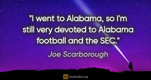 Joe Scarborough quote: "I went to Alabama, so I'm still very devoted to Alabama..."