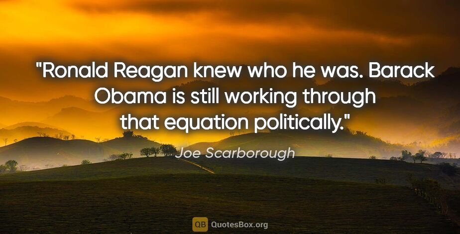Joe Scarborough quote: "Ronald Reagan knew who he was. Barack Obama is still working..."