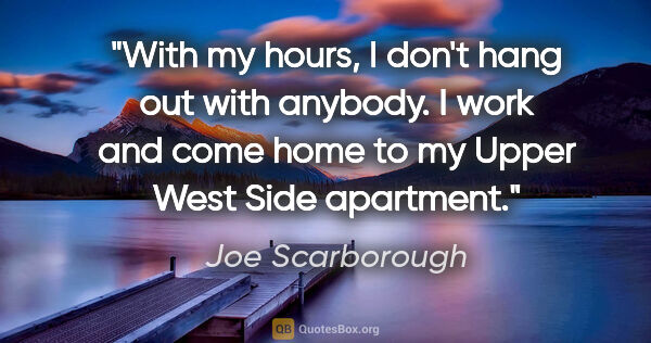 Joe Scarborough quote: "With my hours, I don't hang out with anybody. I work and come..."