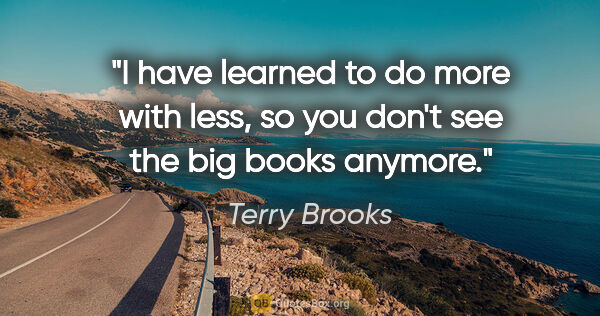 Terry Brooks quote: "I have learned to do more with less, so you don't see the big..."
