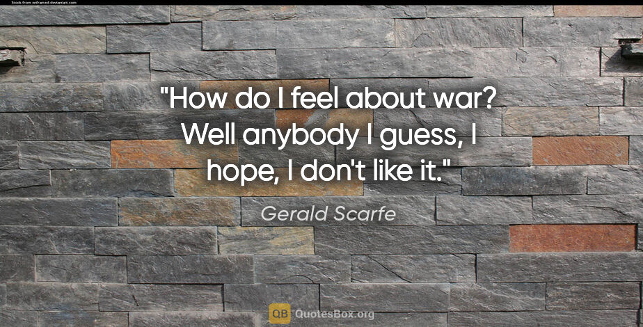 Gerald Scarfe quote: "How do I feel about war? Well anybody I guess, I hope, I don't..."