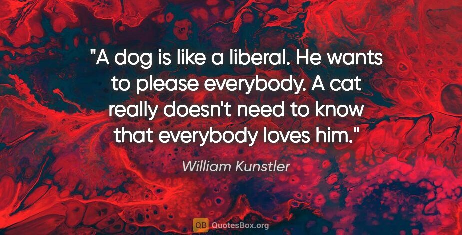 William Kunstler quote: "A dog is like a liberal. He wants to please everybody. A cat..."