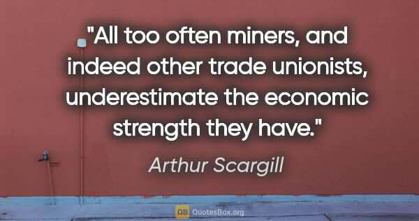 Arthur Scargill quote: "All too often miners, and indeed other trade unionists,..."