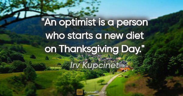 Irv Kupcinet quote: "An optimist is a person who starts a new diet on Thanksgiving..."