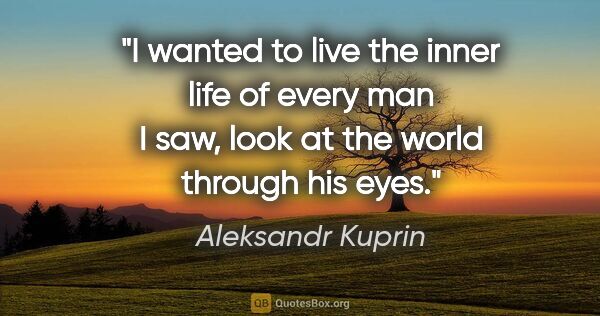 Aleksandr Kuprin quote: "I wanted to live the inner life of every man I saw, look at..."