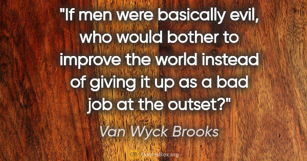 Van Wyck Brooks quote: "If men were basically evil, who would bother to improve the..."