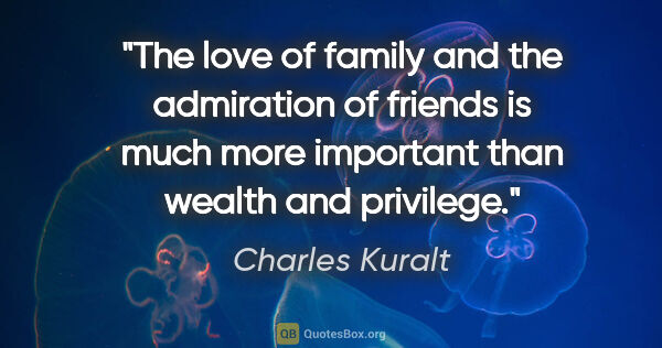 Charles Kuralt quote: "The love of family and the admiration of friends is much more..."