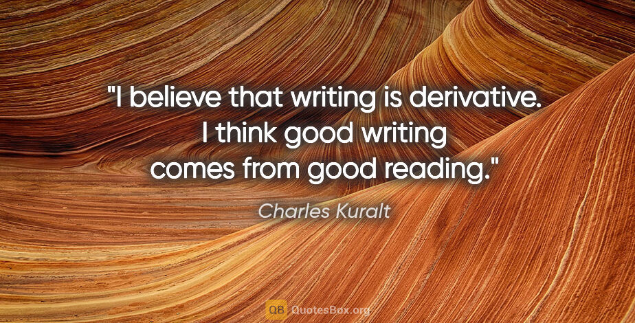 Charles Kuralt quote: "I believe that writing is derivative. I think good writing..."