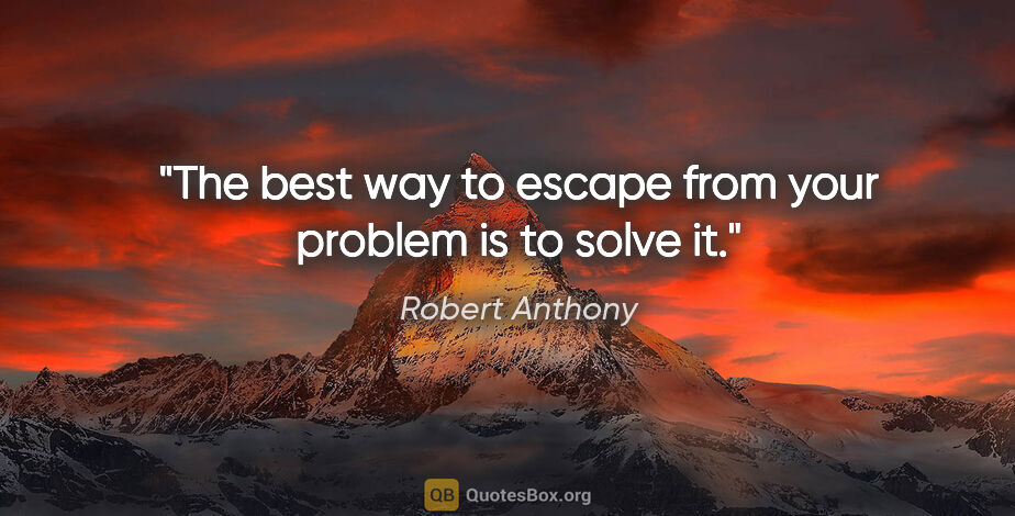 Robert Anthony quote: "The best way to escape from your problem is to solve it."