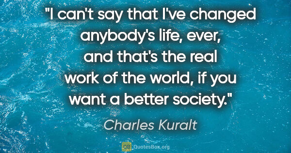 Charles Kuralt quote: "I can't say that I've changed anybody's life, ever, and that's..."