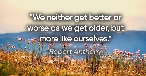 Robert Anthony quote: "We neither get better or worse as we get older, but more like..."