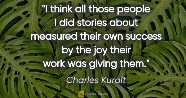 Charles Kuralt quote: "I think all those people I did stories about measured their..."