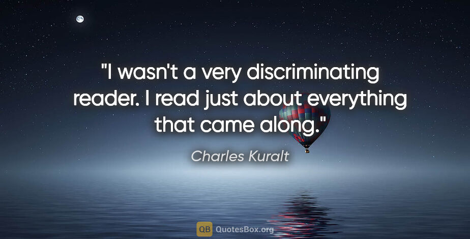 Charles Kuralt quote: "I wasn't a very discriminating reader. I read just about..."