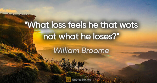 William Broome quote: "What loss feels he that wots not what he loses?"