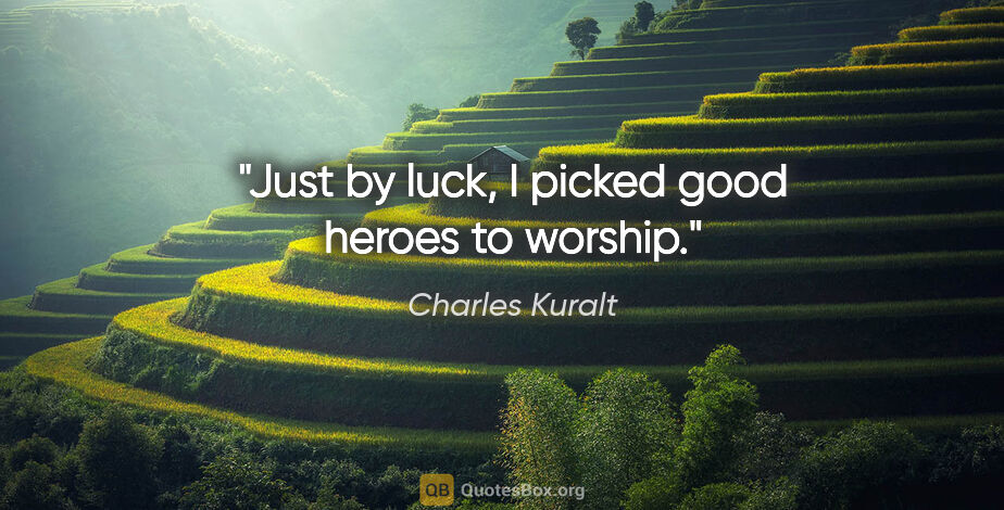 Charles Kuralt quote: "Just by luck, I picked good heroes to worship."