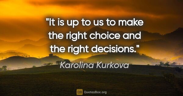 Karolina Kurkova quote: "It is up to us to make the right choice and the right decisions."
