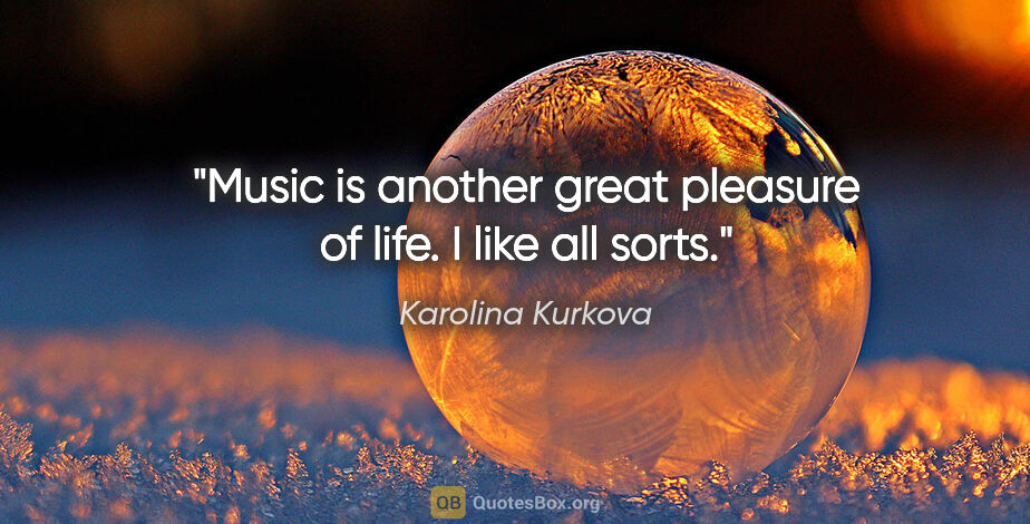 Karolina Kurkova quote: "Music is another great pleasure of life. I like all sorts."