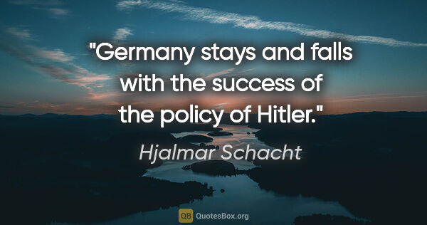 Hjalmar Schacht quote: "Germany stays and falls with the success of the policy of Hitler."