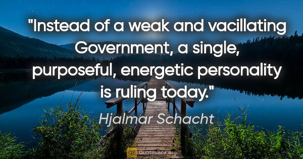 Hjalmar Schacht quote: "Instead of a weak and vacillating Government, a single,..."