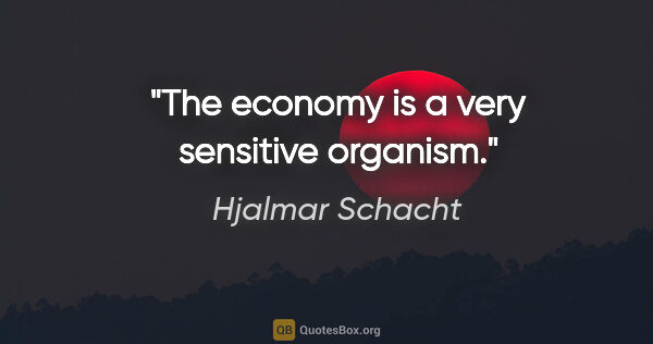 Hjalmar Schacht quote: "The economy is a very sensitive organism."