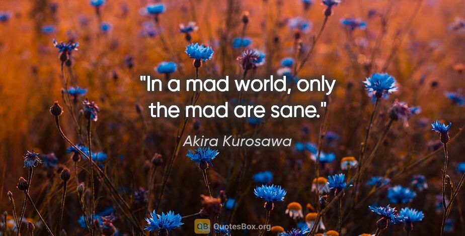 Akira Kurosawa quote: "In a mad world, only the mad are sane."