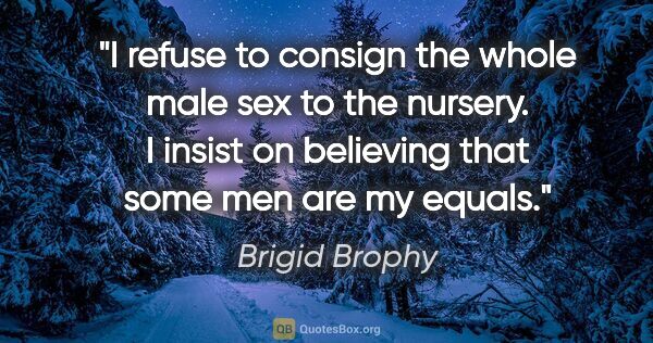 Brigid Brophy quote: "I refuse to consign the whole male sex to the nursery. I..."