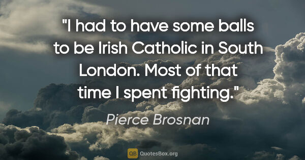Pierce Brosnan quote: "I had to have some balls to be Irish Catholic in South London...."