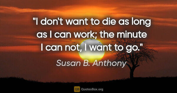 Susan B. Anthony quote: "I don't want to die as long as I can work; the minute I can..."