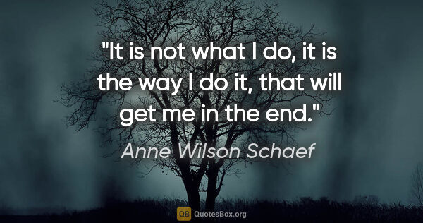 Anne Wilson Schaef quote: "It is not what I do, it is the way I do it, that will get me..."
