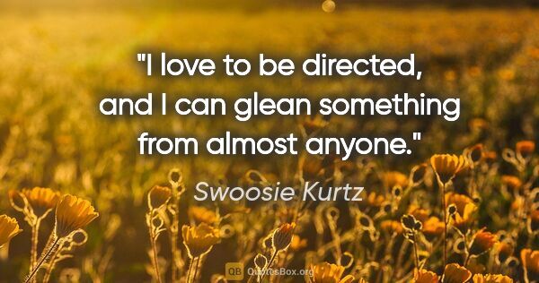 Swoosie Kurtz quote: "I love to be directed, and I can glean something from almost..."