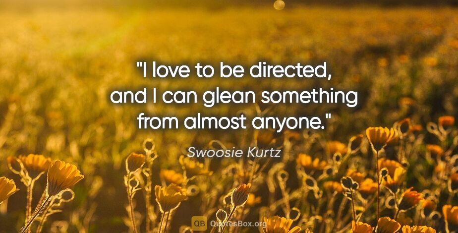 Swoosie Kurtz quote: "I love to be directed, and I can glean something from almost..."