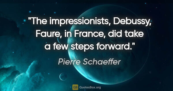 Pierre Schaeffer quote: "The impressionists, Debussy, Faure, in France, did take a few..."