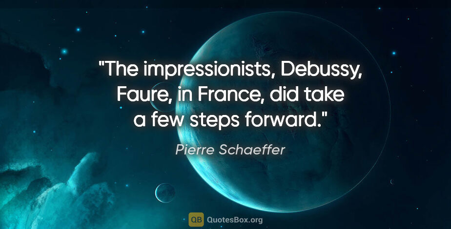Pierre Schaeffer quote: "The impressionists, Debussy, Faure, in France, did take a few..."