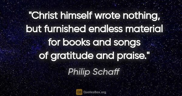 Philip Schaff quote: "Christ himself wrote nothing, but furnished endless material..."