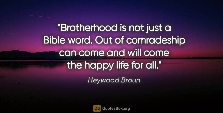 Heywood Broun quote: "Brotherhood is not just a Bible word. Out of comradeship can..."