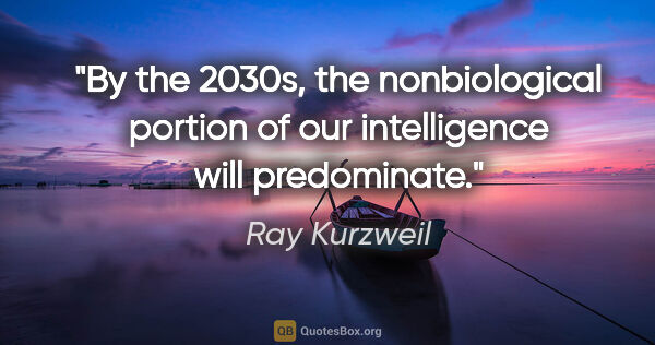 Ray Kurzweil quote: "By the 2030s, the nonbiological portion of our intelligence..."